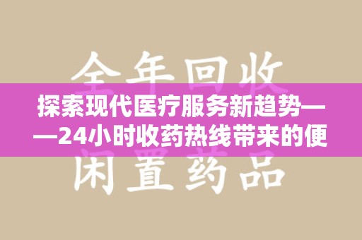 新乡探索现代医疗服务新趋势——24小时收药热线带来的便捷与创新