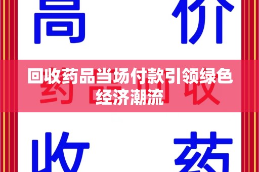 新乡回收药品当场付款引领绿色经济潮流