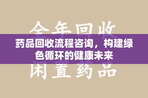 新乡药品回收流程咨询，构建绿色循环的健康未来