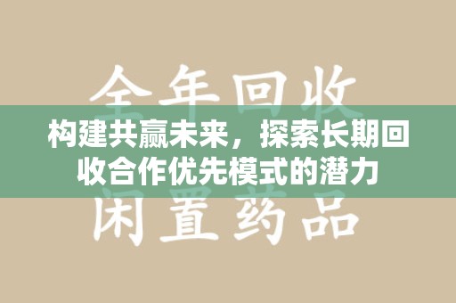 新乡构建共赢未来，探索长期回收合作优先模式的潜力