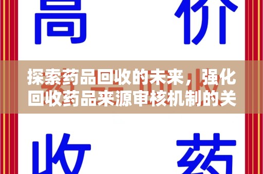 新乡探索药品回收的未来，强化回收药品来源审核机制的关键步骤