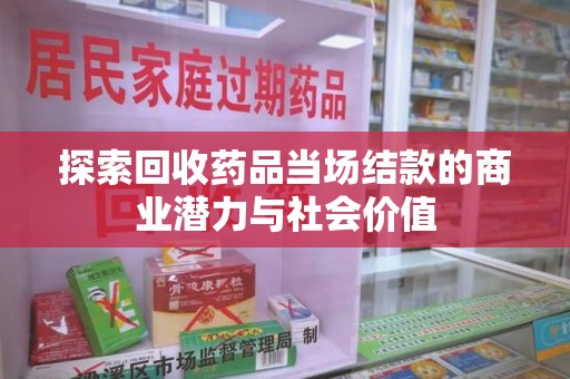 新乡探索回收药品当场结款的商业潜力与社会价值