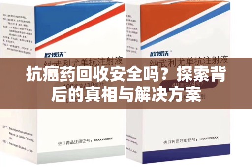 新乡抗癌药回收安全吗？探索背后的真相与解决方案