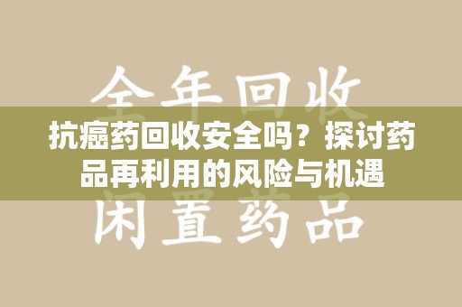 新乡抗癌药回收安全吗？探讨药品再利用的风险与机遇