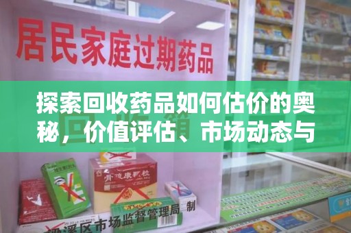 新乡探索回收药品如何估价的奥秘，价值评估、市场动态与环保意义