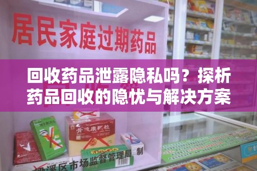 新乡回收药品泄露隐私吗？探析药品回收的隐忧与解决方案