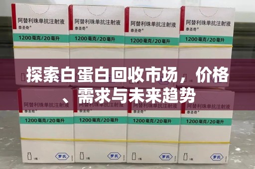 新乡探索白蛋白回收市场，价格、需求与未来趋势