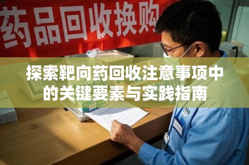 新乡探索靶向药回收注意事项中的关键要素与实践指南