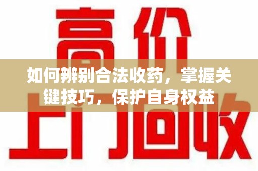 新乡如何辨别合法收药，掌握关键技巧，保护自身权益