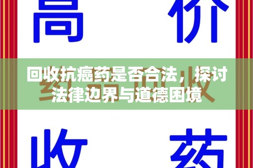 新乡回收抗癌药是否合法，探讨法律边界与道德困境