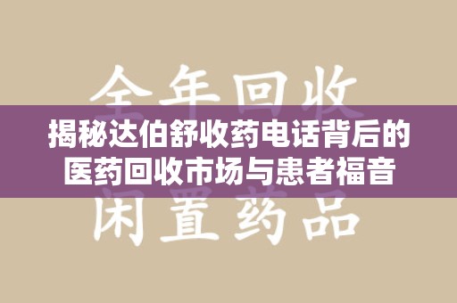 新乡揭秘达伯舒收药电话背后的医药回收市场与患者福音