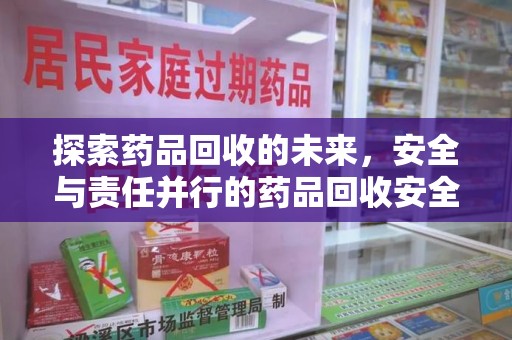 新乡探索药品回收的未来，安全与责任并行的药品回收安全建议之道