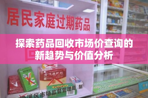 新乡探索药品回收市场价查询的新趋势与价值分析