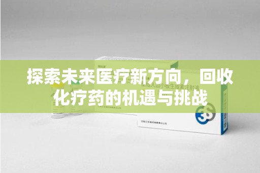 新乡探索未来医疗新方向，回收化疗药的机遇与挑战