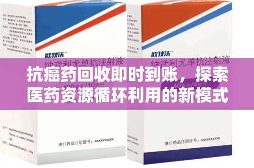新乡抗癌药回收即时到账，探索医药资源循环利用的新模式