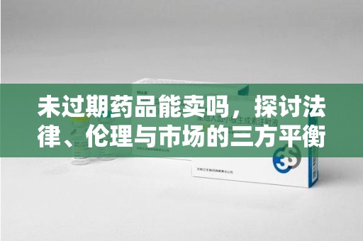 新乡未过期药品能卖吗，探讨法律、伦理与市场的三方平衡