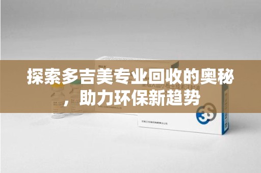 新乡探索多吉美专业回收的奥秘，助力环保新趋势