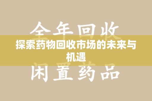 新乡探索药物回收市场的未来与机遇
