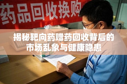 新乡揭秘靶向药赠药回收背后的市场乱象与健康隐患
