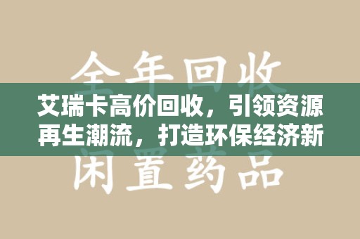 新乡艾瑞卡高价回收，引领资源再生潮流，打造环保经济新标杆