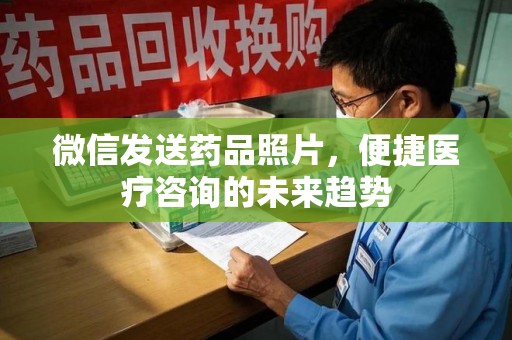 新乡微信发送药品照片，便捷医疗咨询的未来趋势