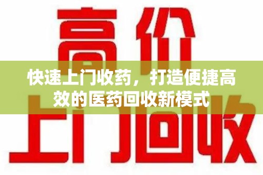 新乡快速上门收药，打造便捷高效的医药回收新模式