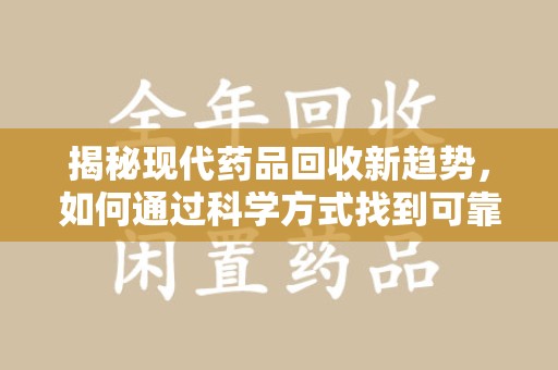 新乡揭秘现代药品回收新趋势，如何通过科学方式找到可靠的收药联系方式？