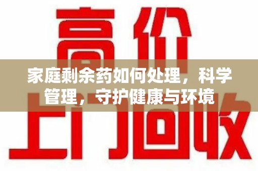 新乡家庭剩余药如何处理，科学管理，守护健康与环境