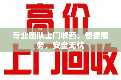 新乡专业团队上门收药，便捷服务，安全无忧