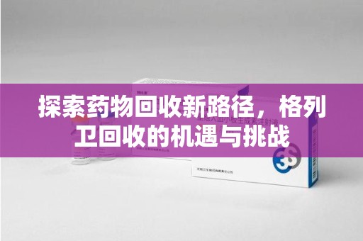 新乡探索药物回收新路径，格列卫回收的机遇与挑战