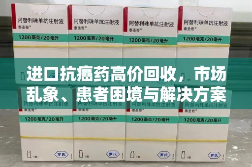 新乡进口抗癌药高价回收，市场乱象、患者困境与解决方案