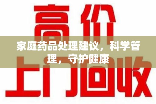 新乡家庭药品处理建议，科学管理，守护健康