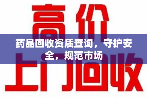 新乡药品回收资质查询，守护安全，规范市场