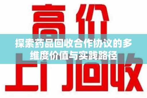 新乡探索药品回收合作协议的多维度价值与实践路径