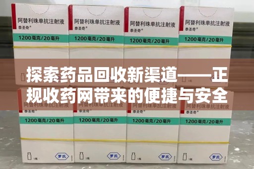 新乡探索药品回收新渠道——正规收药网带来的便捷与安全