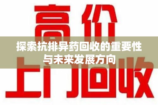 新乡探索抗排异药回收的重要性与未来发展方向