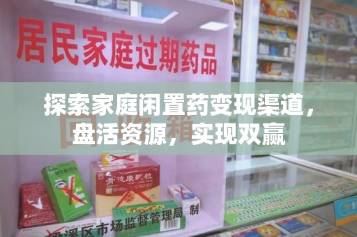 新乡探索家庭闲置药变现渠道，盘活资源，实现双赢