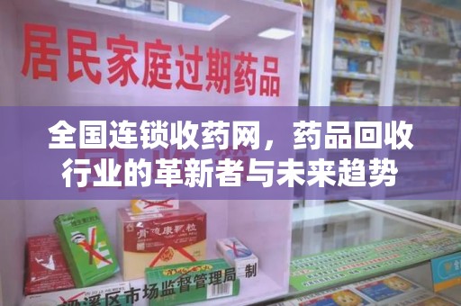新乡全国连锁收药网，药品回收行业的革新者与未来趋势