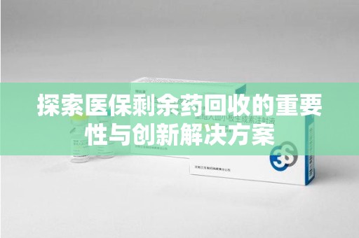 新乡探索医保剩余药回收的重要性与创新解决方案