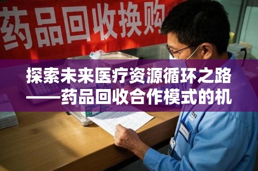 新乡探索未来医疗资源循环之路——药品回收合作模式的机遇与挑战