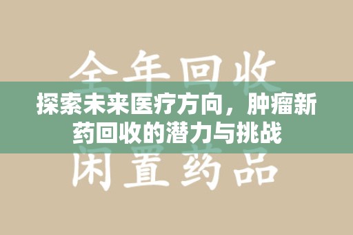 新乡探索未来医疗方向，肿瘤新药回收的潜力与挑战