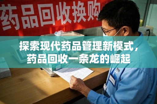 新乡探索现代药品管理新模式，药品回收一条龙的崛起