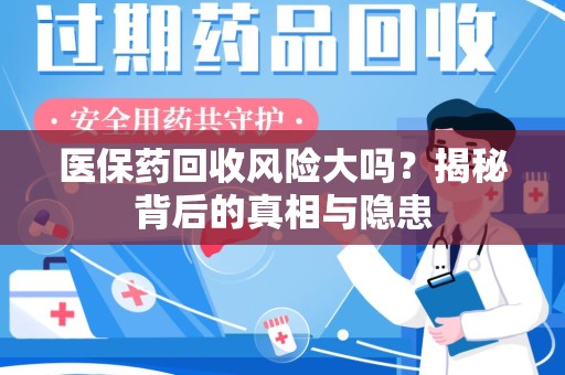 新乡医保药回收风险大吗？揭秘背后的真相与隐患
