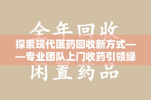 新乡探索现代医药回收新方式——专业团队上门收药引领绿色健康未来