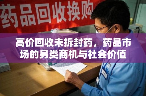 新乡高价回收未拆封药，药品市场的另类商机与社会价值