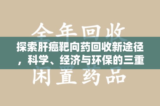 新乡探索肝癌靶向药回收新途径，科学、经济与环保的三重奏