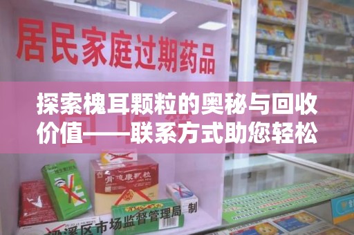 新乡探索槐耳颗粒的奥秘与回收价值——联系方式助您轻松获取资源