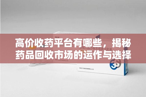 新乡高价收药平台有哪些，揭秘药品回收市场的运作与选择