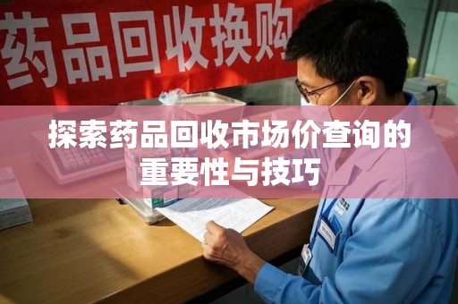 新乡探索药品回收市场价查询的重要性与技巧