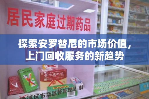 新乡探索安罗替尼的市场价值，上门回收服务的新趋势